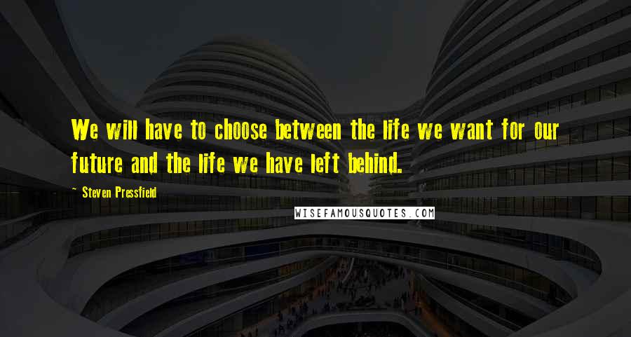 Steven Pressfield Quotes: We will have to choose between the life we want for our future and the life we have left behind.