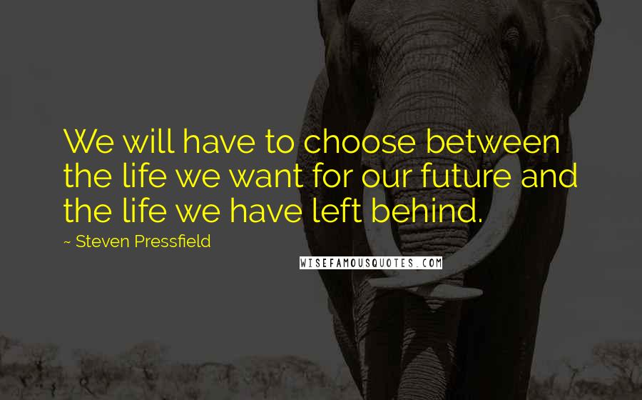 Steven Pressfield Quotes: We will have to choose between the life we want for our future and the life we have left behind.