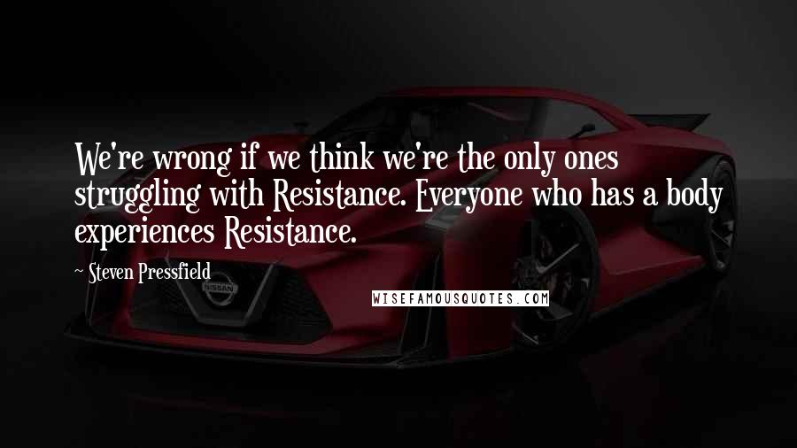 Steven Pressfield Quotes: We're wrong if we think we're the only ones struggling with Resistance. Everyone who has a body experiences Resistance.