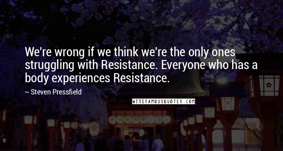 Steven Pressfield Quotes: We're wrong if we think we're the only ones struggling with Resistance. Everyone who has a body experiences Resistance.