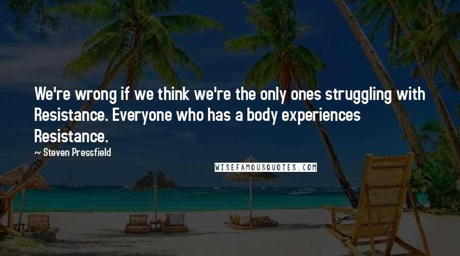 Steven Pressfield Quotes: We're wrong if we think we're the only ones struggling with Resistance. Everyone who has a body experiences Resistance.