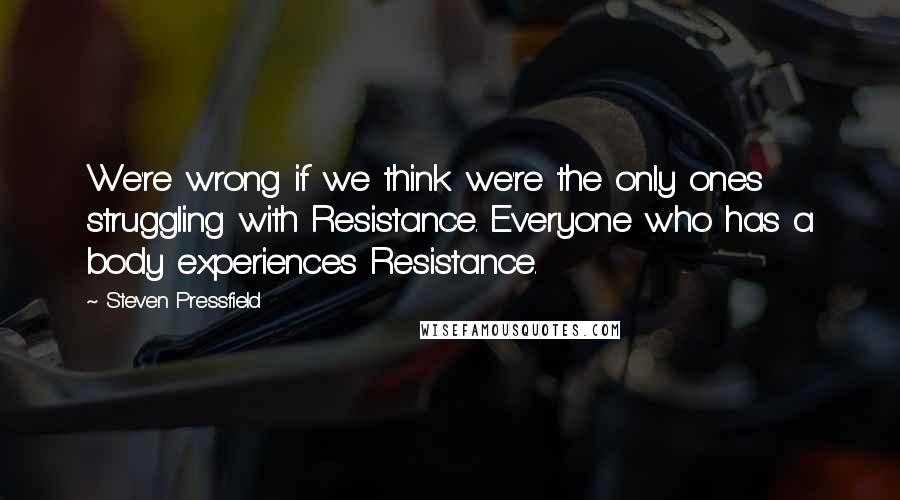 Steven Pressfield Quotes: We're wrong if we think we're the only ones struggling with Resistance. Everyone who has a body experiences Resistance.