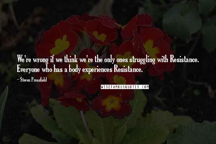 Steven Pressfield Quotes: We're wrong if we think we're the only ones struggling with Resistance. Everyone who has a body experiences Resistance.