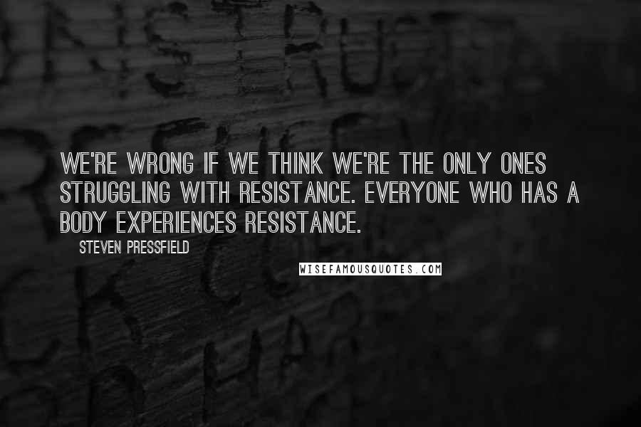 Steven Pressfield Quotes: We're wrong if we think we're the only ones struggling with Resistance. Everyone who has a body experiences Resistance.