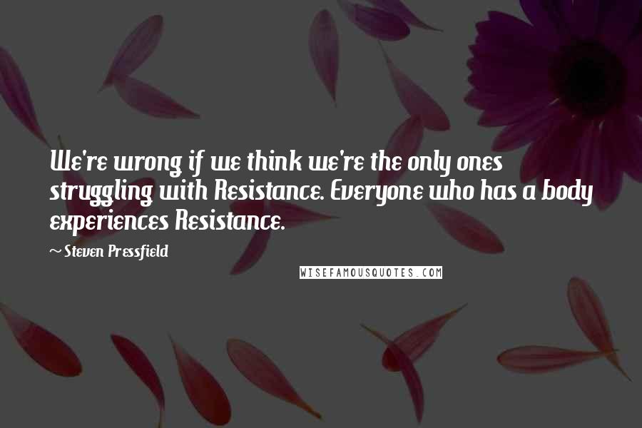 Steven Pressfield Quotes: We're wrong if we think we're the only ones struggling with Resistance. Everyone who has a body experiences Resistance.