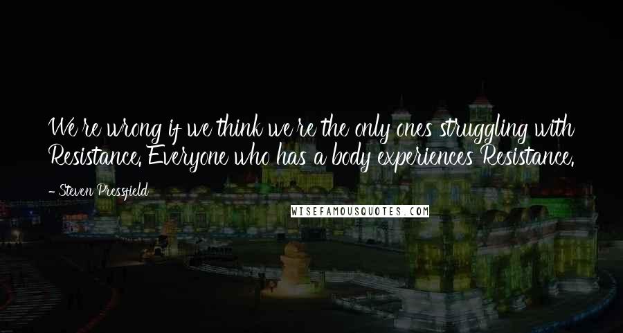 Steven Pressfield Quotes: We're wrong if we think we're the only ones struggling with Resistance. Everyone who has a body experiences Resistance.