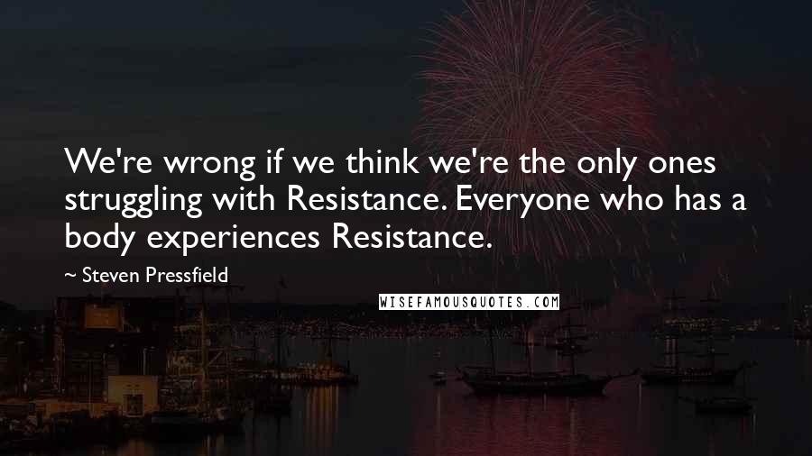 Steven Pressfield Quotes: We're wrong if we think we're the only ones struggling with Resistance. Everyone who has a body experiences Resistance.