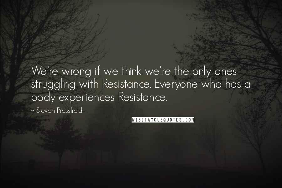 Steven Pressfield Quotes: We're wrong if we think we're the only ones struggling with Resistance. Everyone who has a body experiences Resistance.