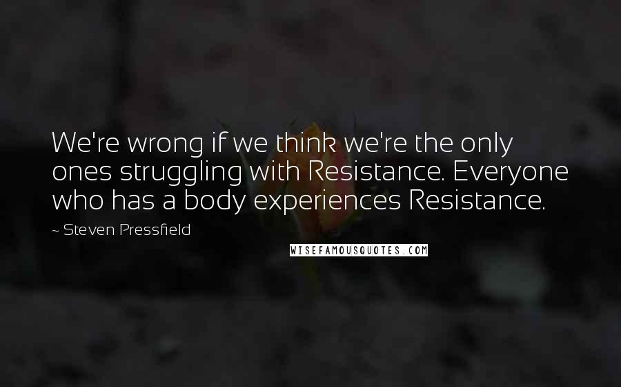 Steven Pressfield Quotes: We're wrong if we think we're the only ones struggling with Resistance. Everyone who has a body experiences Resistance.