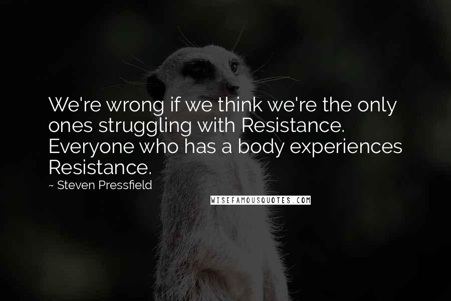 Steven Pressfield Quotes: We're wrong if we think we're the only ones struggling with Resistance. Everyone who has a body experiences Resistance.