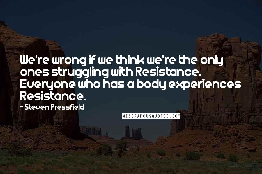 Steven Pressfield Quotes: We're wrong if we think we're the only ones struggling with Resistance. Everyone who has a body experiences Resistance.