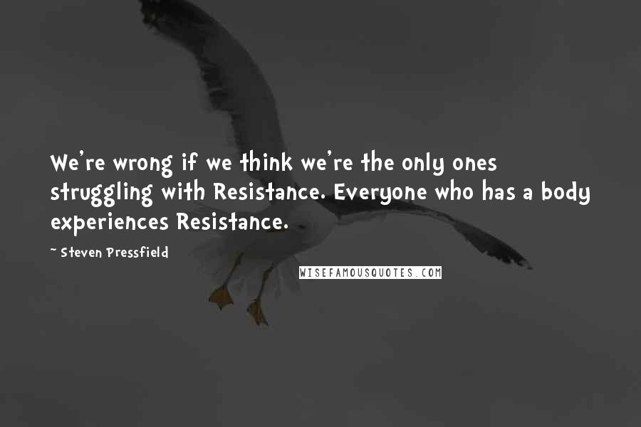 Steven Pressfield Quotes: We're wrong if we think we're the only ones struggling with Resistance. Everyone who has a body experiences Resistance.