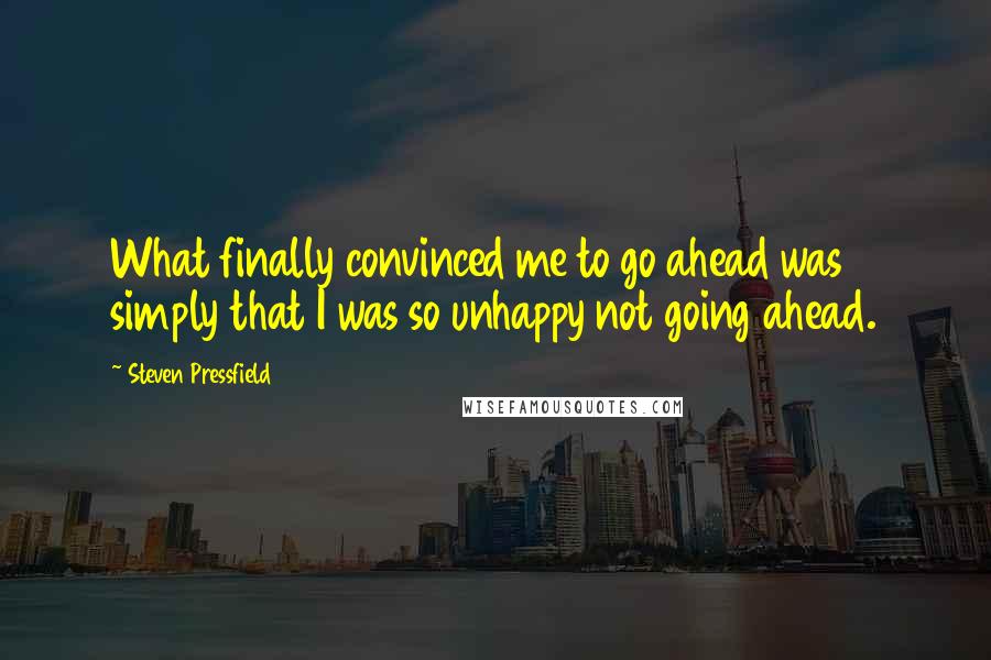 Steven Pressfield Quotes: What finally convinced me to go ahead was simply that I was so unhappy not going ahead.
