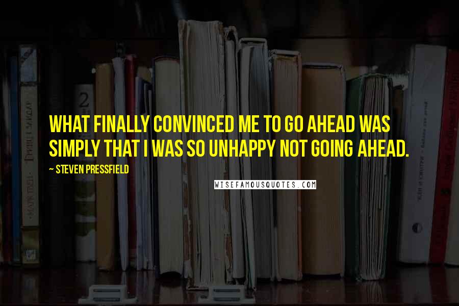 Steven Pressfield Quotes: What finally convinced me to go ahead was simply that I was so unhappy not going ahead.