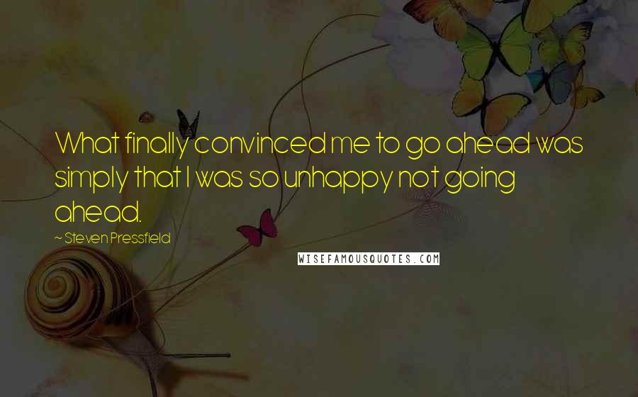 Steven Pressfield Quotes: What finally convinced me to go ahead was simply that I was so unhappy not going ahead.