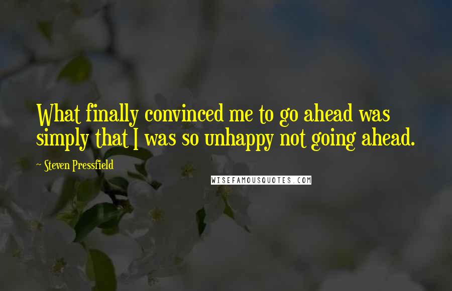 Steven Pressfield Quotes: What finally convinced me to go ahead was simply that I was so unhappy not going ahead.