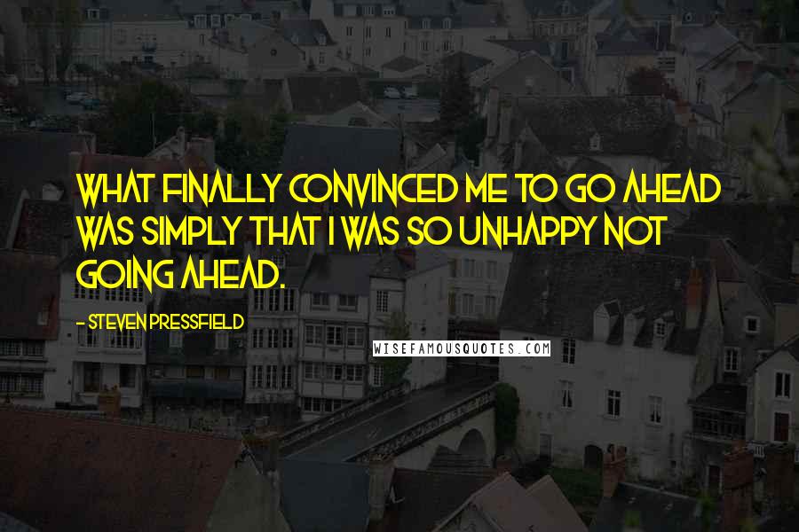 Steven Pressfield Quotes: What finally convinced me to go ahead was simply that I was so unhappy not going ahead.