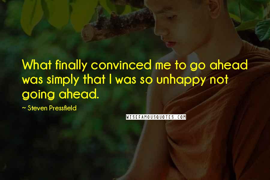 Steven Pressfield Quotes: What finally convinced me to go ahead was simply that I was so unhappy not going ahead.