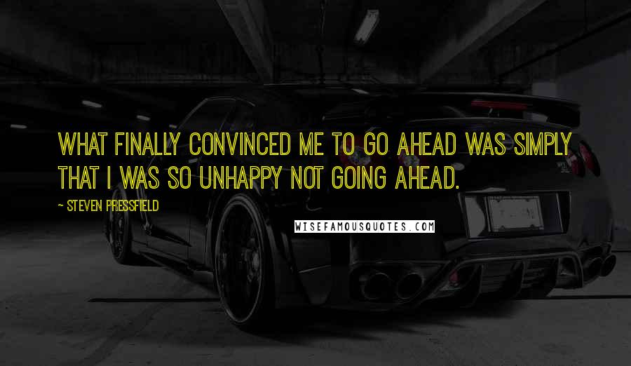 Steven Pressfield Quotes: What finally convinced me to go ahead was simply that I was so unhappy not going ahead.