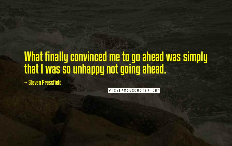 Steven Pressfield Quotes: What finally convinced me to go ahead was simply that I was so unhappy not going ahead.