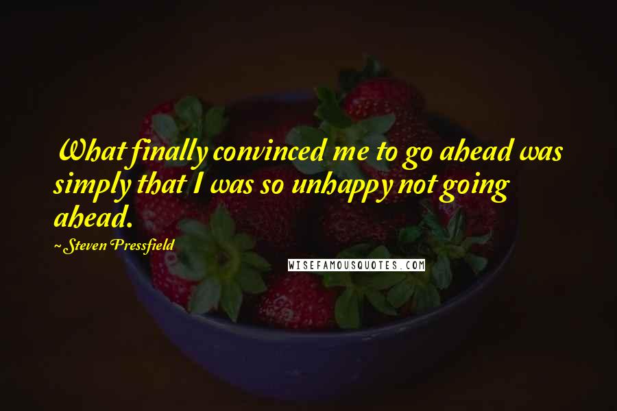 Steven Pressfield Quotes: What finally convinced me to go ahead was simply that I was so unhappy not going ahead.