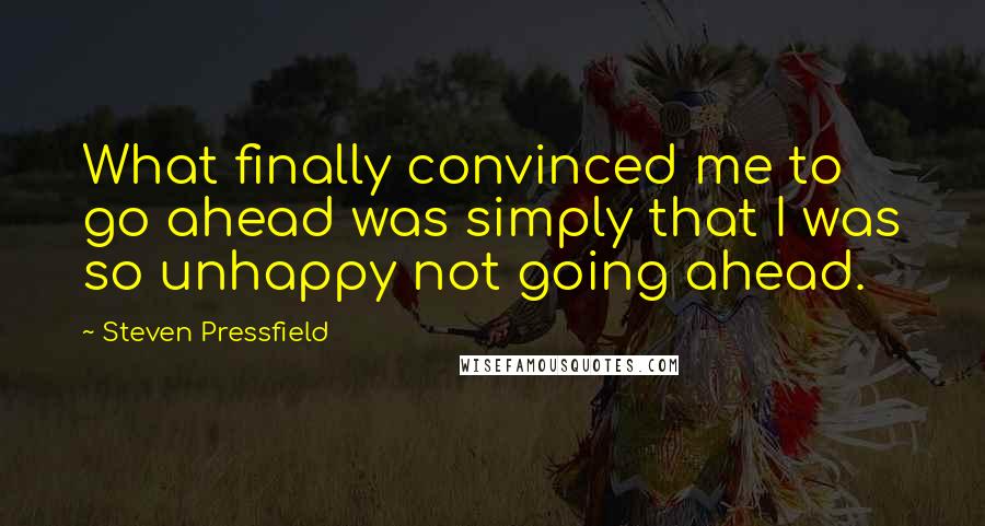 Steven Pressfield Quotes: What finally convinced me to go ahead was simply that I was so unhappy not going ahead.