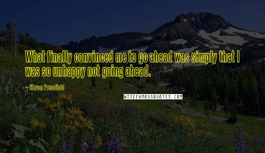 Steven Pressfield Quotes: What finally convinced me to go ahead was simply that I was so unhappy not going ahead.