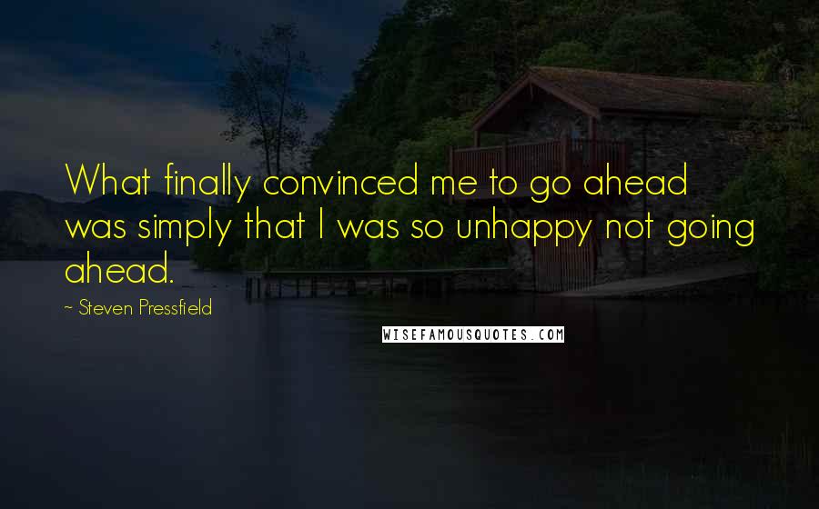 Steven Pressfield Quotes: What finally convinced me to go ahead was simply that I was so unhappy not going ahead.