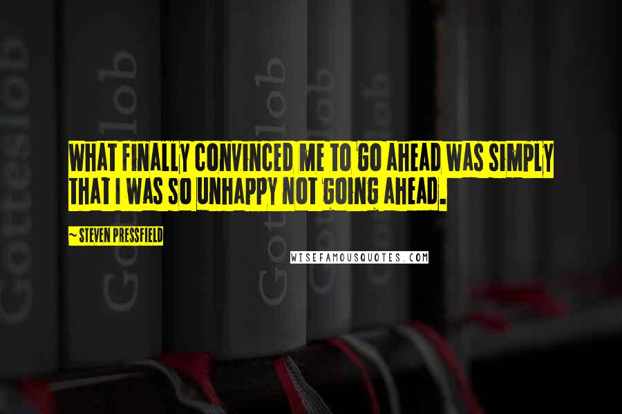 Steven Pressfield Quotes: What finally convinced me to go ahead was simply that I was so unhappy not going ahead.