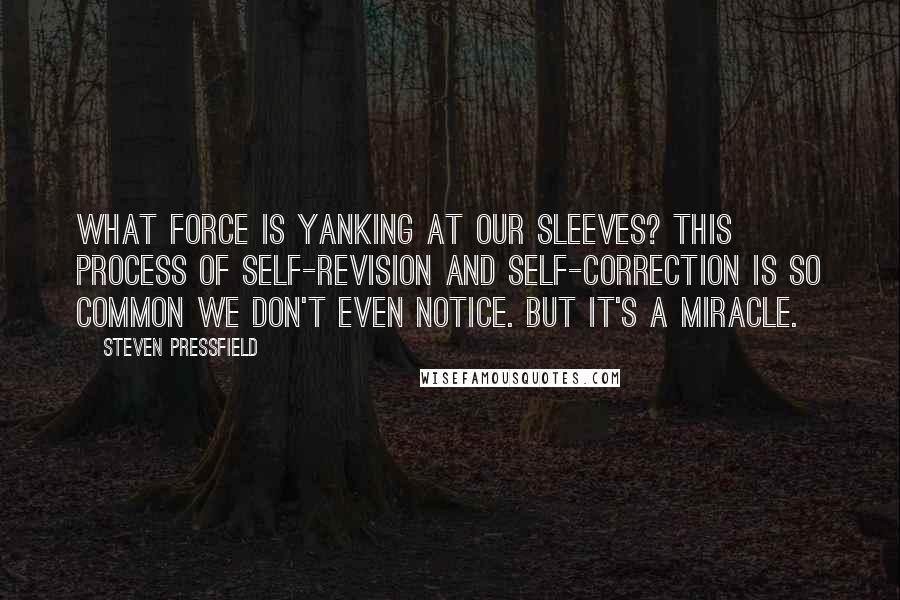 Steven Pressfield Quotes: What force is yanking at our sleeves? This process of self-revision and self-correction is so common we don't even notice. But it's a miracle.