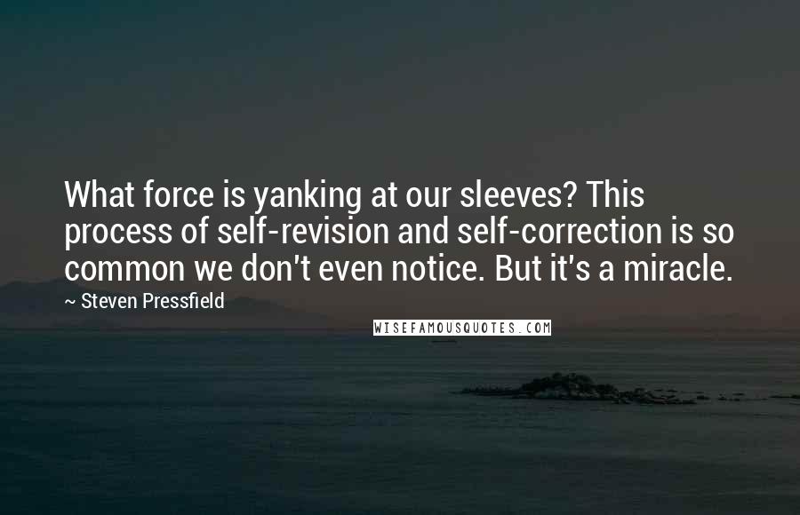 Steven Pressfield Quotes: What force is yanking at our sleeves? This process of self-revision and self-correction is so common we don't even notice. But it's a miracle.