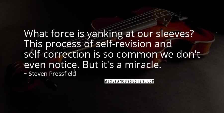 Steven Pressfield Quotes: What force is yanking at our sleeves? This process of self-revision and self-correction is so common we don't even notice. But it's a miracle.