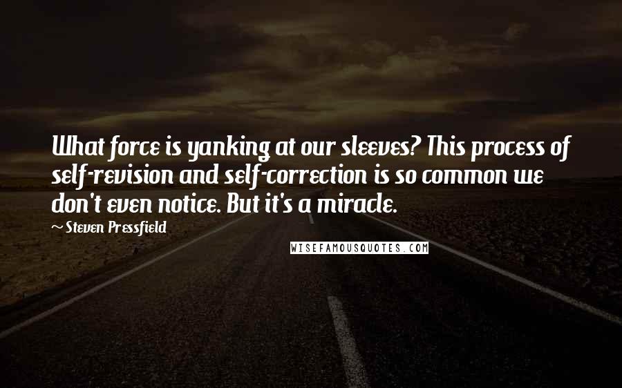 Steven Pressfield Quotes: What force is yanking at our sleeves? This process of self-revision and self-correction is so common we don't even notice. But it's a miracle.