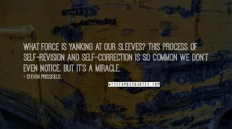 Steven Pressfield Quotes: What force is yanking at our sleeves? This process of self-revision and self-correction is so common we don't even notice. But it's a miracle.