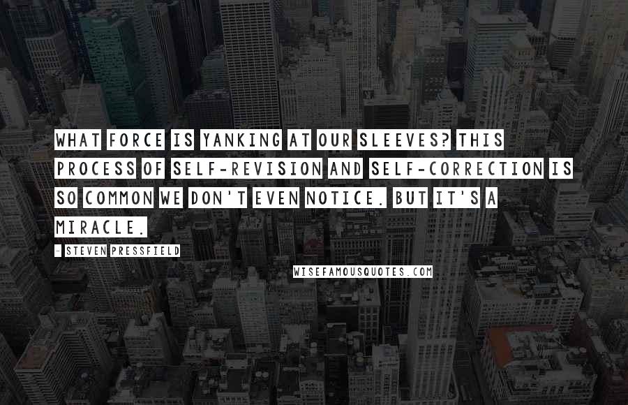 Steven Pressfield Quotes: What force is yanking at our sleeves? This process of self-revision and self-correction is so common we don't even notice. But it's a miracle.