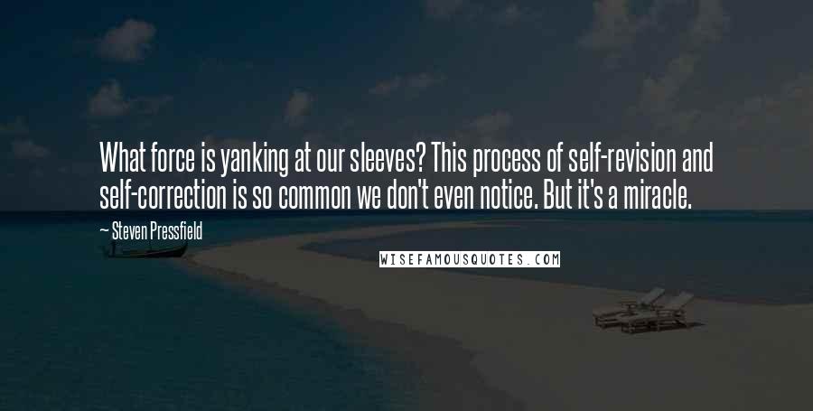 Steven Pressfield Quotes: What force is yanking at our sleeves? This process of self-revision and self-correction is so common we don't even notice. But it's a miracle.
