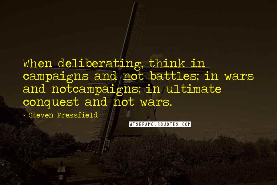 Steven Pressfield Quotes: When deliberating, think in campaigns and not battles; in wars and notcampaigns; in ultimate conquest and not wars.