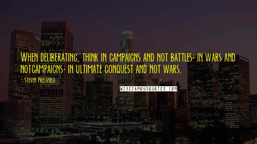 Steven Pressfield Quotes: When deliberating, think in campaigns and not battles; in wars and notcampaigns; in ultimate conquest and not wars.