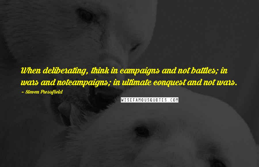 Steven Pressfield Quotes: When deliberating, think in campaigns and not battles; in wars and notcampaigns; in ultimate conquest and not wars.