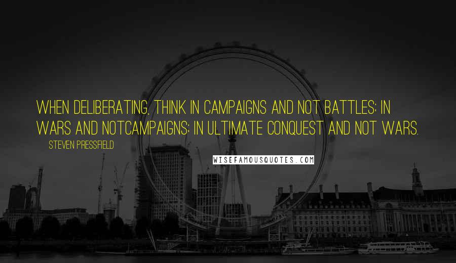 Steven Pressfield Quotes: When deliberating, think in campaigns and not battles; in wars and notcampaigns; in ultimate conquest and not wars.