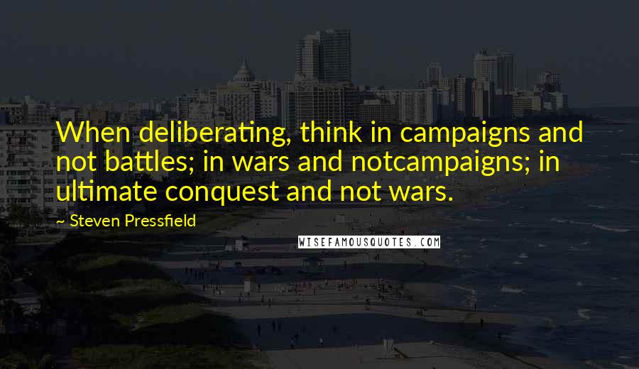 Steven Pressfield Quotes: When deliberating, think in campaigns and not battles; in wars and notcampaigns; in ultimate conquest and not wars.