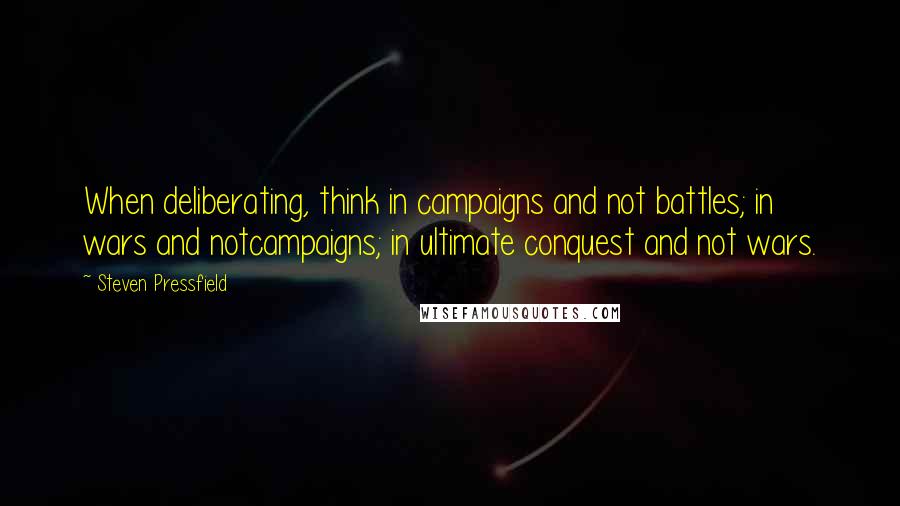 Steven Pressfield Quotes: When deliberating, think in campaigns and not battles; in wars and notcampaigns; in ultimate conquest and not wars.