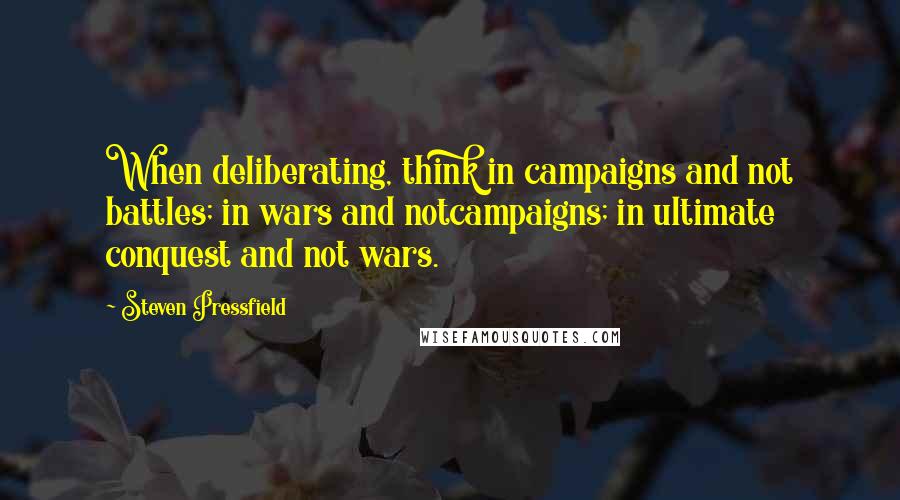 Steven Pressfield Quotes: When deliberating, think in campaigns and not battles; in wars and notcampaigns; in ultimate conquest and not wars.