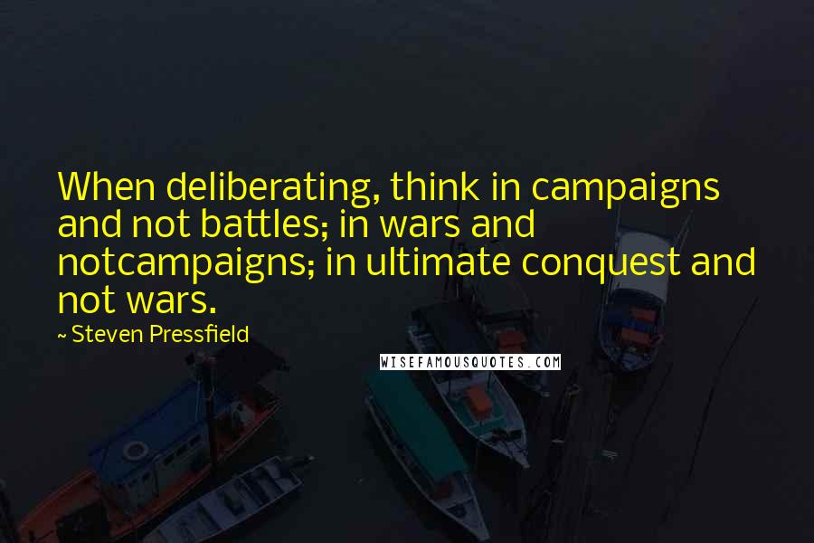 Steven Pressfield Quotes: When deliberating, think in campaigns and not battles; in wars and notcampaigns; in ultimate conquest and not wars.