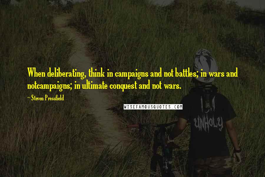 Steven Pressfield Quotes: When deliberating, think in campaigns and not battles; in wars and notcampaigns; in ultimate conquest and not wars.