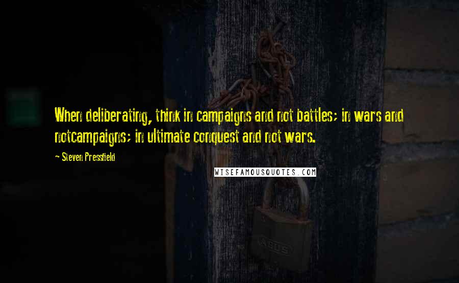 Steven Pressfield Quotes: When deliberating, think in campaigns and not battles; in wars and notcampaigns; in ultimate conquest and not wars.