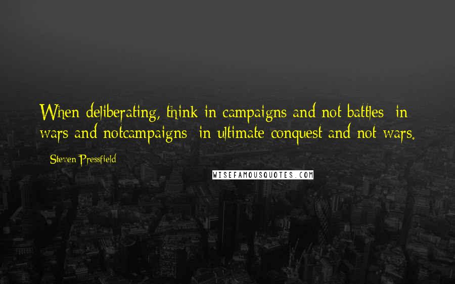 Steven Pressfield Quotes: When deliberating, think in campaigns and not battles; in wars and notcampaigns; in ultimate conquest and not wars.