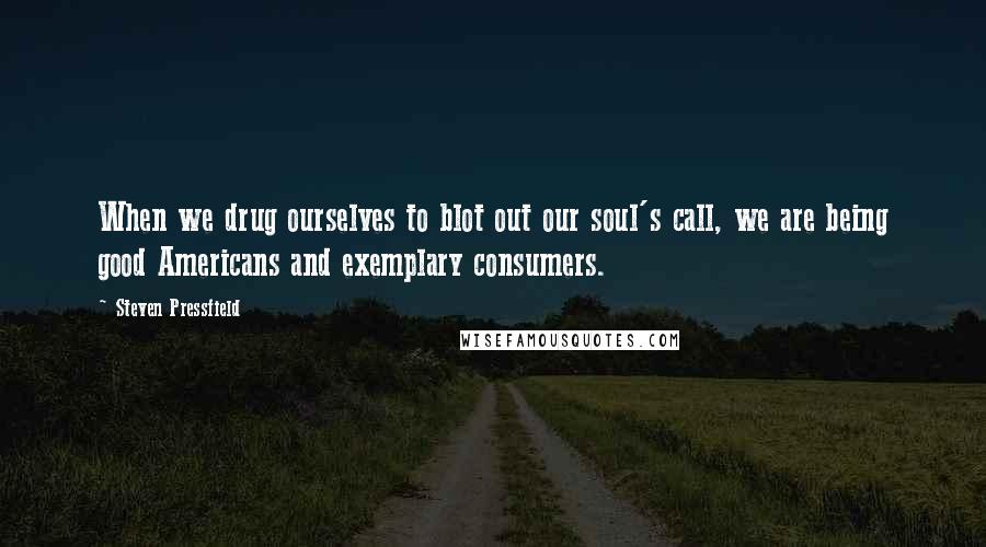 Steven Pressfield Quotes: When we drug ourselves to blot out our soul's call, we are being good Americans and exemplary consumers.