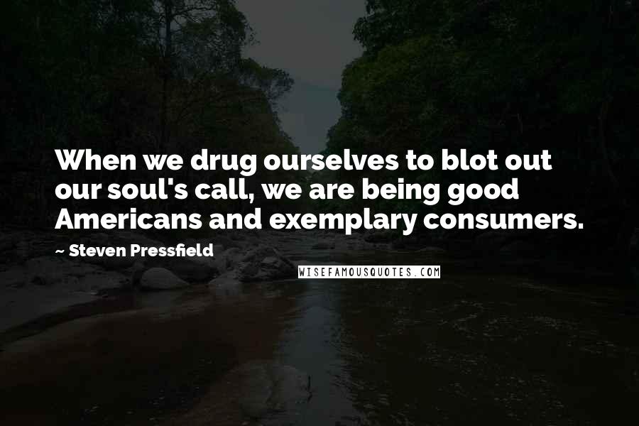 Steven Pressfield Quotes: When we drug ourselves to blot out our soul's call, we are being good Americans and exemplary consumers.