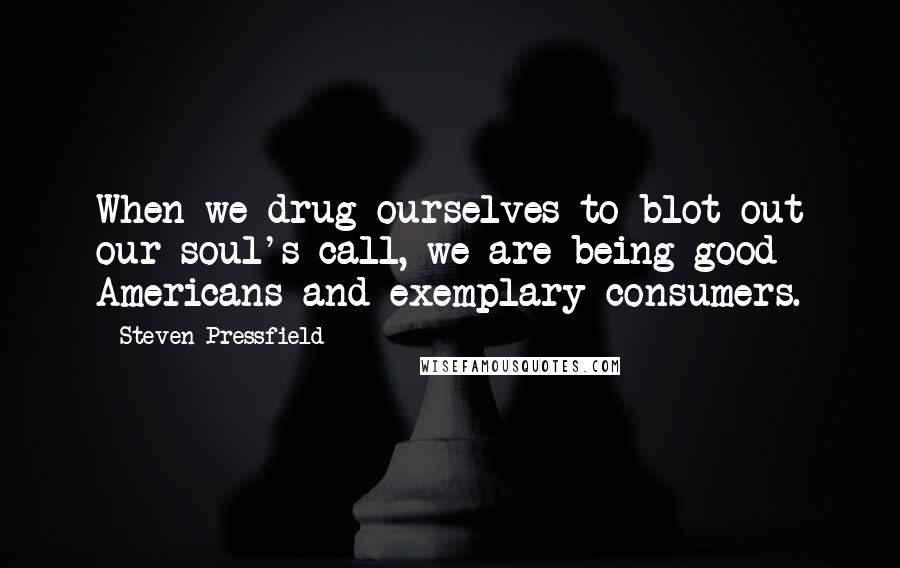 Steven Pressfield Quotes: When we drug ourselves to blot out our soul's call, we are being good Americans and exemplary consumers.